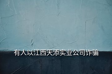 有人以江西天添實(shí)業(yè)公司詐騙