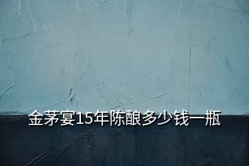 金茅宴15年陳釀多少錢一瓶