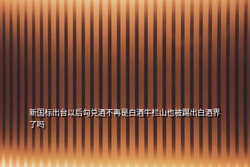 新國標(biāo)出臺以后勾兌酒不再是白酒牛欄山也被踢出白酒界了嗎