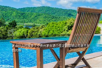 茅臺(tái)什么時(shí)候多了個(gè)貴州茅臺(tái)酒個(gè)性定制營銷公司是不是假的啊