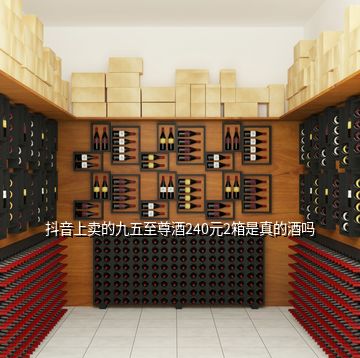 抖音上賣(mài)的九五至尊酒240元2箱是真的酒嗎