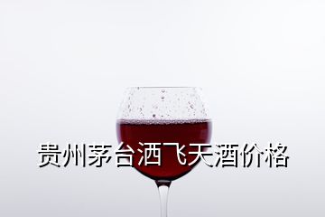 貴州茅臺(tái)灑飛天酒價(jià)格