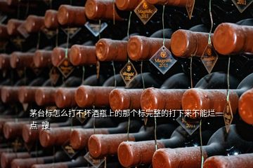 茅臺標(biāo)怎么打不壞酒瓶上的那個標(biāo)完整的打下來不能爛一點(diǎn)  搜