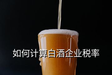 如何計(jì)算白酒企業(yè)稅率