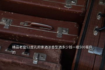 精品老窯52度孔府家酒濃香型酒多少錢一瓶500毫升的