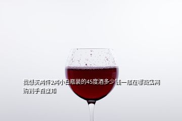 我想買兩件2兩小白瓶裝的45度酒多少錢一瓶在哪商店網(wǎng)購(gòu)到手百度知