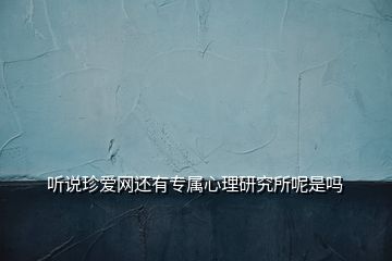 聽說珍愛網(wǎng)還有專屬心理研究所呢是嗎