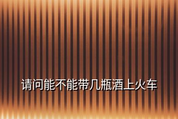 請(qǐng)問(wèn)能不能帶幾瓶酒上火車