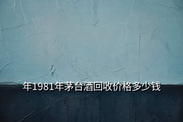 年1981年茅臺酒回收價格多少錢