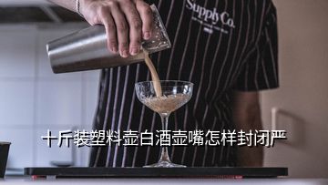 十斤裝塑料壺白酒壺嘴怎樣封閉嚴(yán)