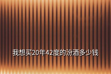 我想買20年42度的汾酒多少錢