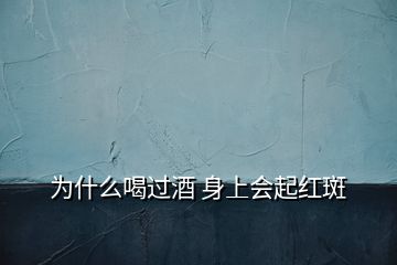 為什么喝過酒 身上會(huì)起紅斑