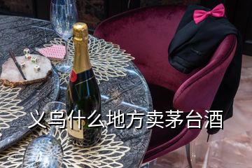 義烏什么地方賣茅臺(tái)酒