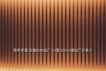 陳年老酒 汾酒8589出廠 53度 500ml原出廠價多少