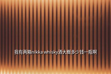 我有兩箱nikka whisky酒大概多少錢一瓶啊