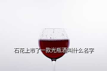 石花上市了一款光瓶酒叫什么名字