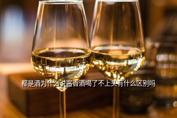 都是酒為什么說醬香酒喝了不上頭有什么區(qū)別嗎