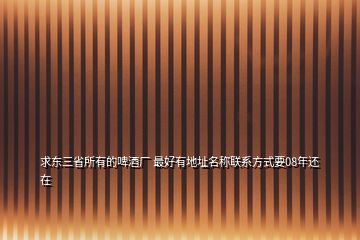 求東三省所有的啤酒廠 最好有地址名稱聯(lián)系方式要08年還在