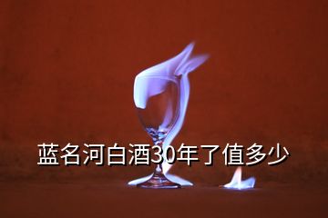 藍名河白酒30年了值多少