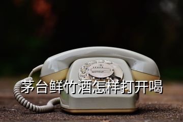 茅臺(tái)鮮竹酒怎樣打開喝