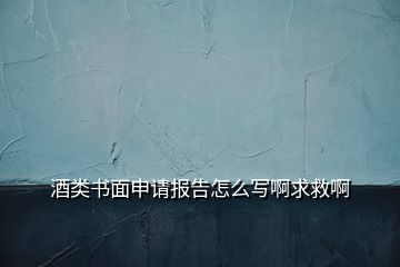 酒類書面申請(qǐng)報(bào)告怎么寫啊求救啊