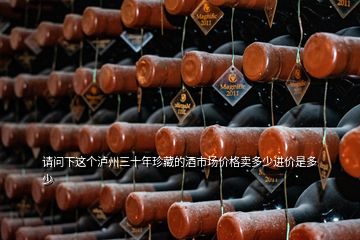 請問下這個瀘州三十年珍藏的酒市場價格賣多少進(jìn)價是多少