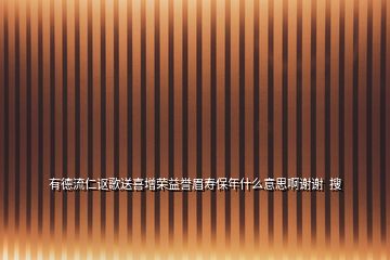 有德流仁謳歌送喜增榮益譽眉壽保年什么意思啊謝謝  搜