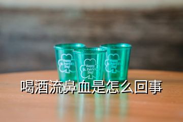 喝酒流鼻血是怎么回事