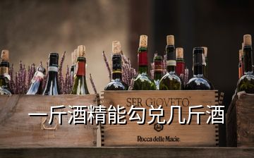 一斤酒精能勾兌幾斤酒