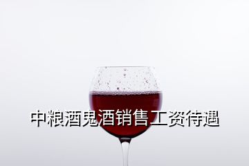 中糧酒鬼酒銷售工資待遇