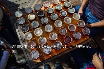 請(qǐng)問(wèn)懂酒的人50年珍藏茅臺(tái)酒醬香型05年出廠現(xiàn)在值 多少錢