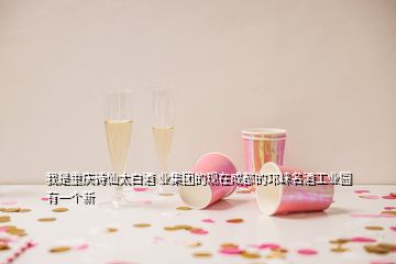 我是重慶詩仙太白酒 業(yè)集團的現(xiàn)在成都的邛崍名酒工業(yè)園有一個新