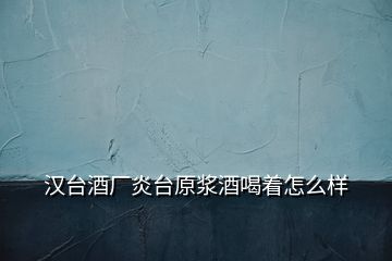 漢臺(tái)酒廠(chǎng)炎臺(tái)原漿酒喝著怎么樣