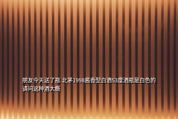 朋友今天送了瓶 北茅1998醬香型白酒53度酒瓶是白色的請(qǐng)問(wèn)這種酒大概