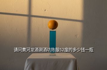 請問黃河龍酒涮酒坊陳釀52度的多少錢一瓶