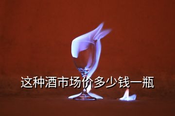 這種酒市場(chǎng)價(jià)多少錢一瓶