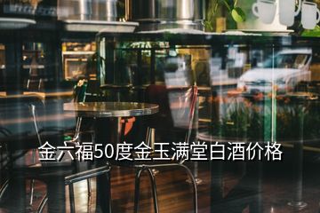 金六福50度金玉滿堂白酒價格