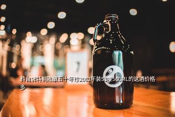 黔臺(tái)牌特制陳釀五十年珍2002年裝53度500ML的這酒價(jià)格多