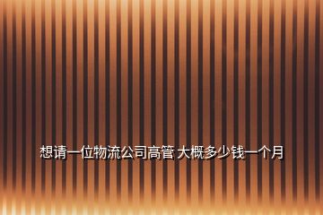 想請(qǐng)一位物流公司高管 大概多少錢(qián)一個(gè)月