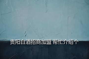 貴陽白酒招商加盟 幫忙介紹個(gè)