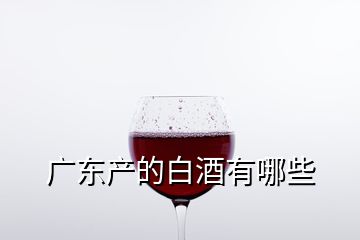 廣東產(chǎn)的白酒有哪些