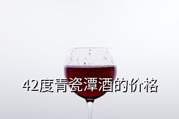 42度青瓷潭酒的價格