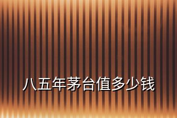 八五年茅臺(tái)值多少錢(qián)