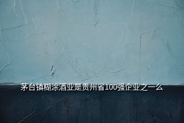 茅臺(tái)鎮(zhèn)糊涂酒業(yè)是貴州省100強(qiáng)企業(yè)之一么