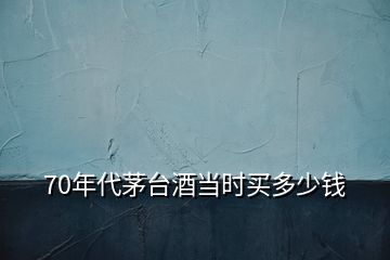 70年代茅臺(tái)酒當(dāng)時(shí)買(mǎi)多少錢(qián)