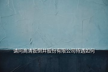 請問高清扳倒井股份有限公司待遇如何