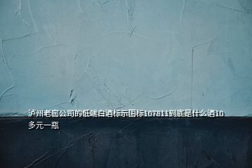 瀘州老窖公司的低端白酒標示國標107811到底是什么酒10多元一瓶