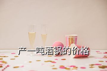 產(chǎn)一噸酒鍋的價格