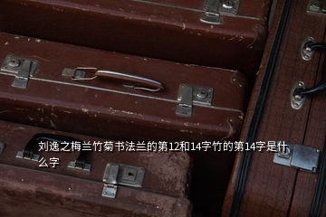 劉逸之梅蘭竹菊書法蘭的第12和14字竹的第14字是什么字