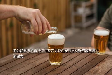 老公酷愛喝酒請各位朋友告訴我西安哪里有好的散白酒賣謝謝大